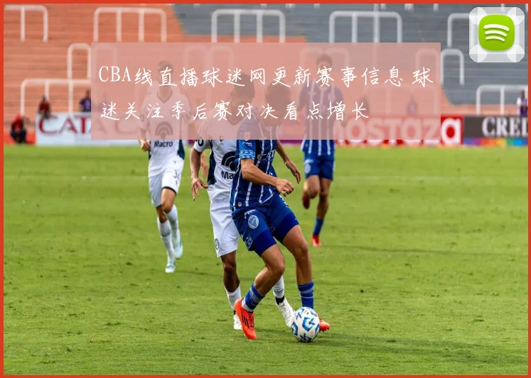 CBA线直播球迷网更新赛事信息 球迷关注季后赛对决看点增长
