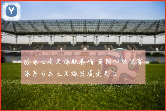威尔士有足球联赛吗 英国四级联赛体系与本土足球发展受关注