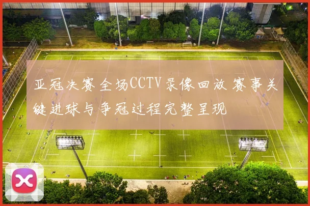 亚冠决赛全场CCTV录像回放 赛事关键进球与争冠过程完整呈现