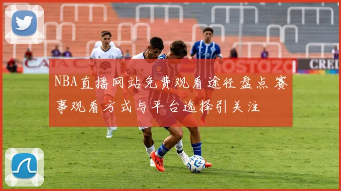 NBA直播网站免费观看途径盘点 赛事观看方式与平台选择引关注