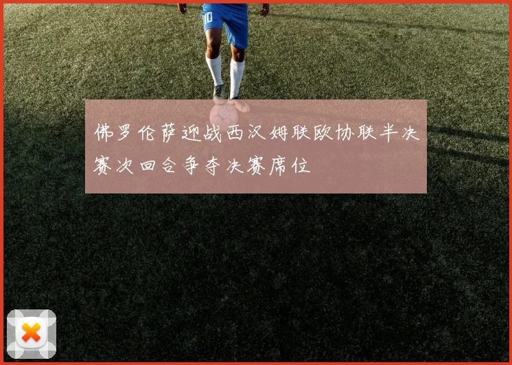 佛罗伦萨迎战西汉姆联欧协联半决赛次回合争夺决赛席位