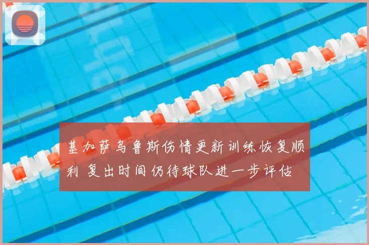 基加萨乌鲁斯伤情更新训练恢复顺利 复出时间仍待球队进一步评估