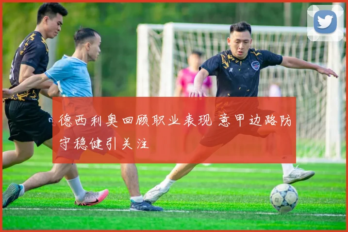 德西利奥回顾职业表现 意甲边路防守稳健引关注