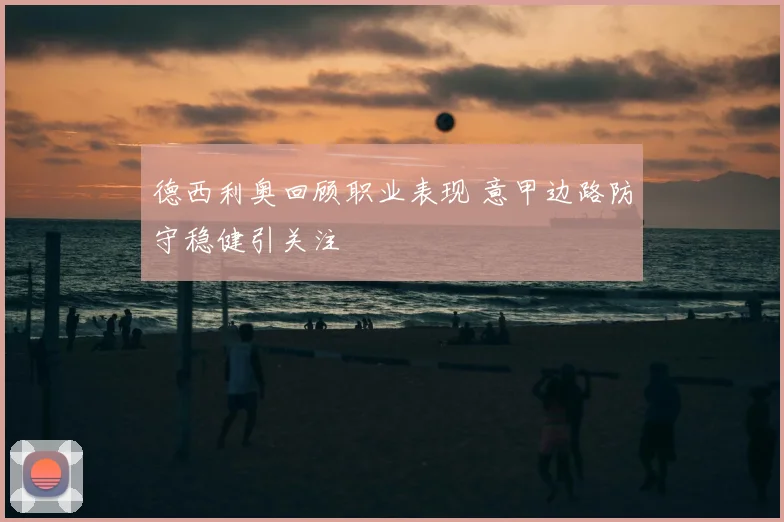 德西利奥回顾职业表现 意甲边路防守稳健引关注