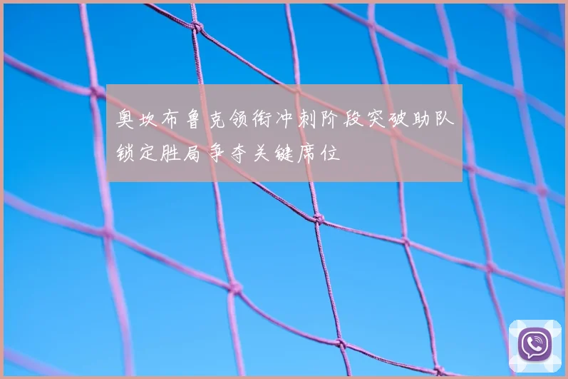 奥坎布鲁克领衔冲刺阶段突破助队锁定胜局争夺关键席位