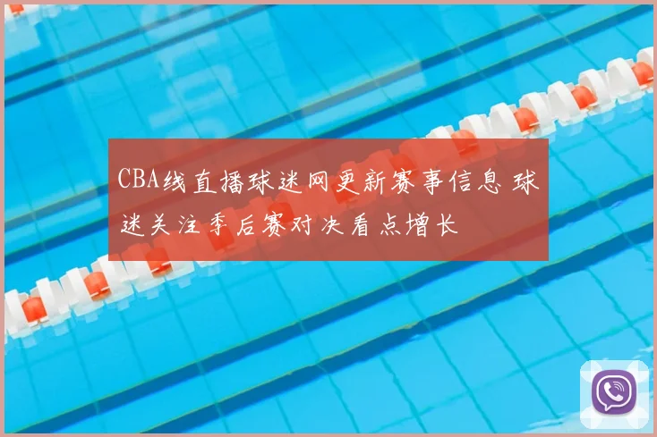 CBA线直播球迷网更新赛事信息 球迷关注季后赛对决看点增长