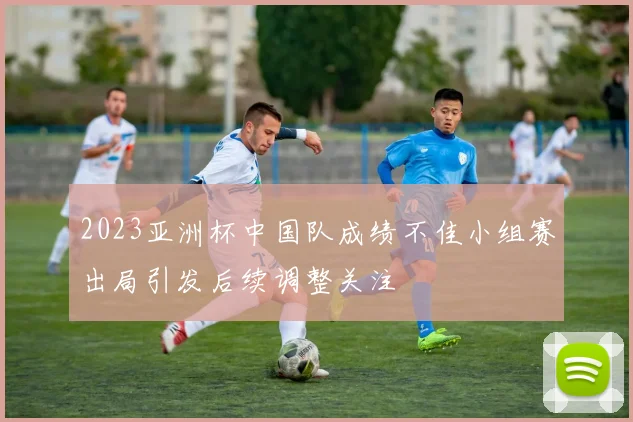 2023亚洲杯中国队成绩不佳小组赛出局引发后续调整关注
