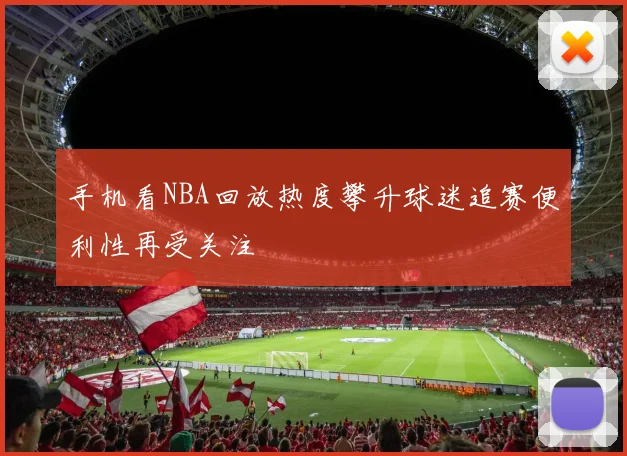 手机看NBA回放热度攀升球迷追赛便利性再受关注