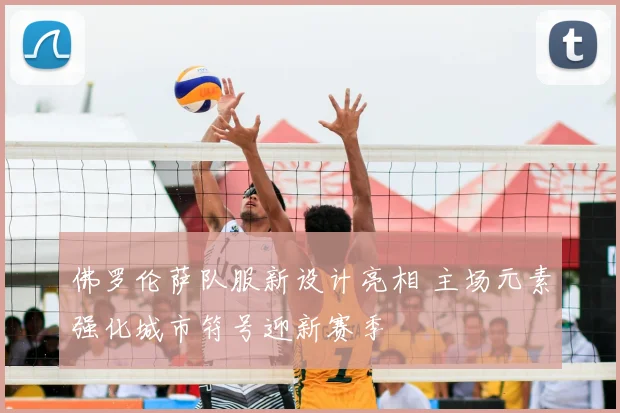 佛罗伦萨队服新设计亮相 主场元素强化城市符号迎新赛季